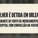 EM ORLEANS/SC! Mulher é detida após tentar furtar 16 frascos de medicamentos de hospital, convulsiona e bate a cabeça na viatura.